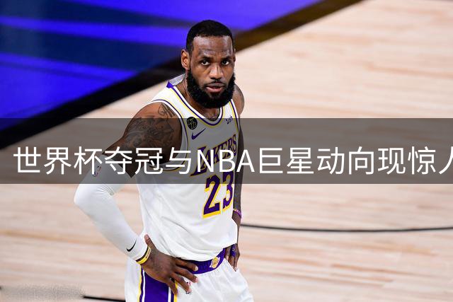 世界杯夺冠与NBA巨星动向现惊人巧合 西班牙登顶引发詹姆斯转会猜想