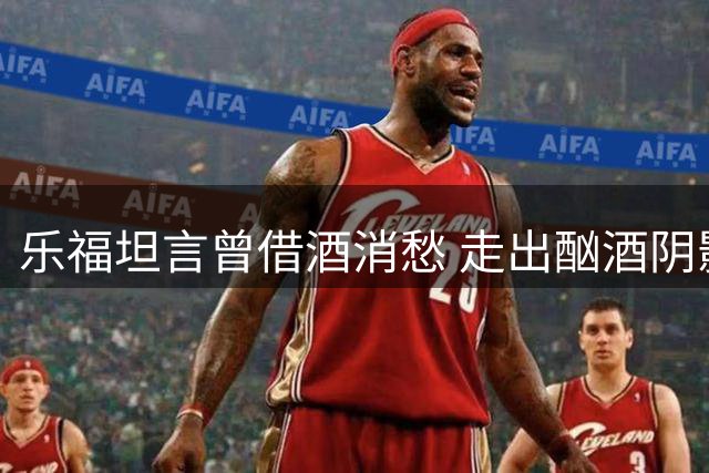 乐福坦言曾借酒消愁 走出酗酒阴影靠心理治疗