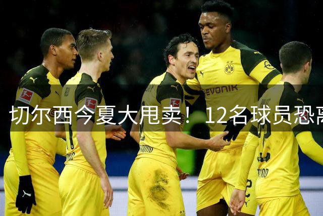 切尔西今夏大甩卖！12名球员恐离队 两大亿元先生引豪门争抢