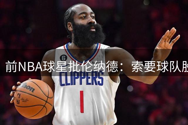 前NBA球星批伦纳德：索要球队股权太过自负 湖人传奇都未曾有此要求