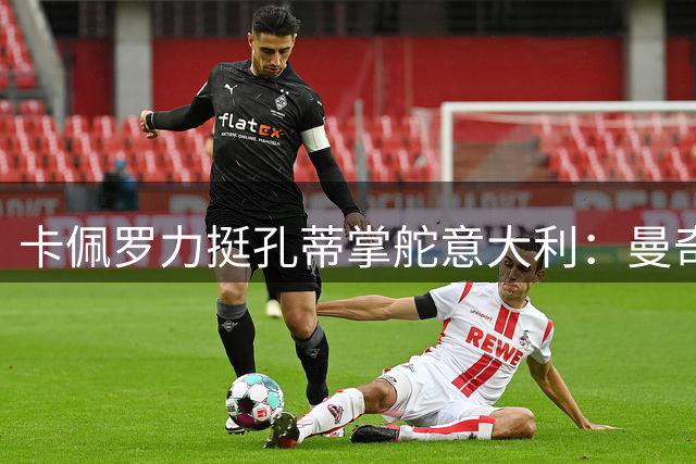 卡佩罗力挺孔蒂掌舵意大利：曼奇尼回归令人费解