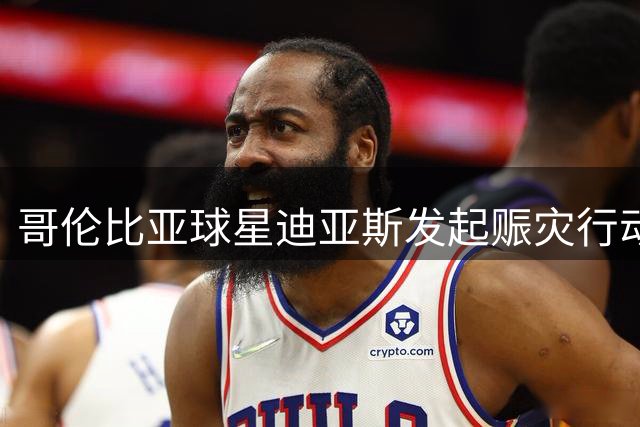 哥伦比亚球星迪亚斯发起赈灾行动支援地震灾民