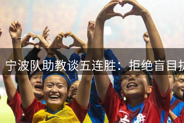 宁波队助教谈五连胜：拒绝盲目拔高目标 坚持稳扎稳打发展路径