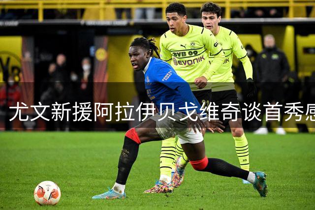 尤文新援阿拉伊贝戈维奇谈首秀感受：自豪穿上黑白战袍