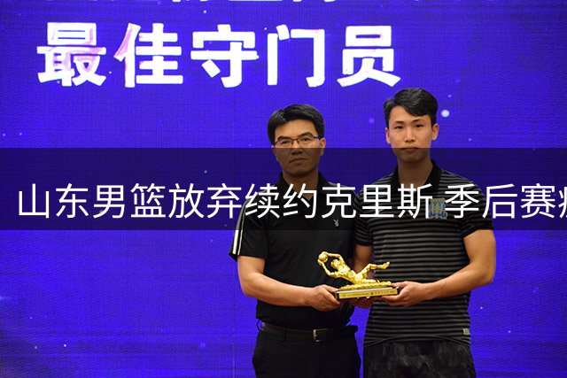 山东男篮放弃续约克里斯 季后赛疲软成离队主因