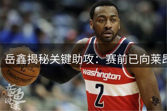 岳鑫揭秘关键助攻：赛前已向莱昂纳多许诺送助攻