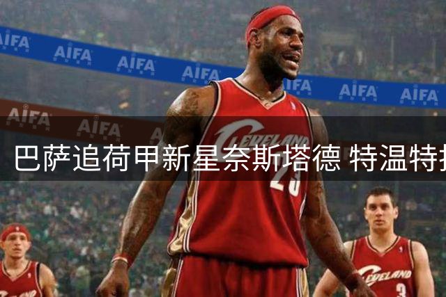 巴萨追荷甲新星奈斯塔德 特温特拒绝压哨放人
