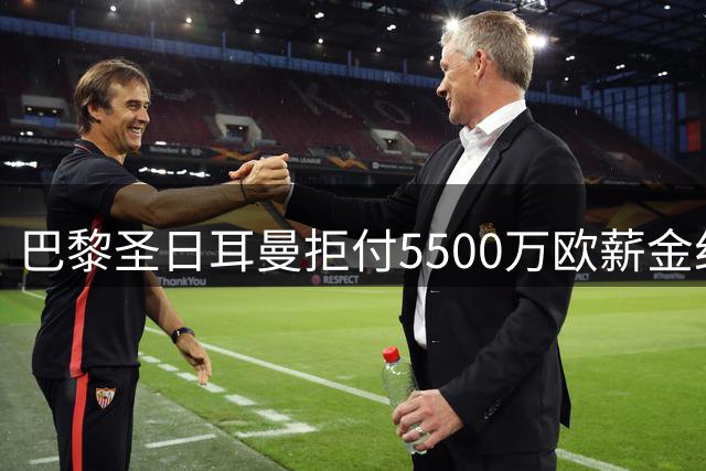 巴黎圣日耳曼拒付5500万欧薪金纠纷升级 姆巴佩面临双重博弈
