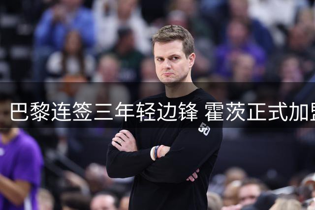 巴黎连签三年轻边锋 霍茨正式加盟引关注