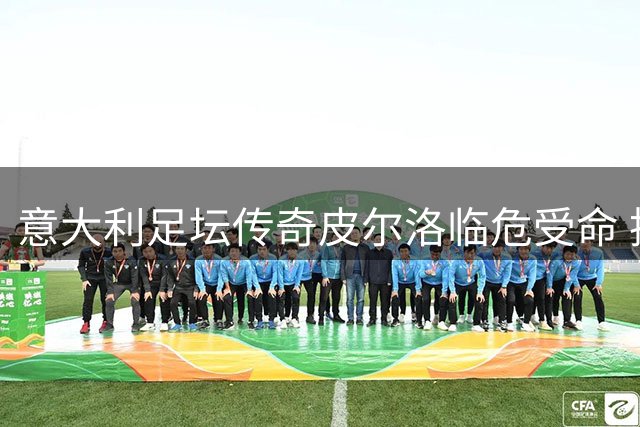 意大利足坛传奇皮尔洛临危受命 执掌国家队剑指2030世界杯