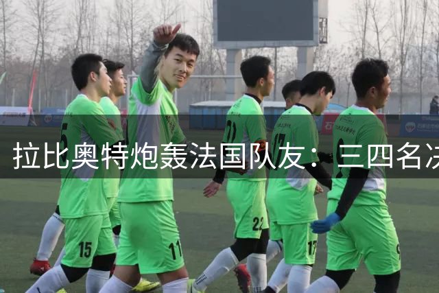 拉比奥特炮轰法国队友：三四名决赛态度可耻，半场丢4球