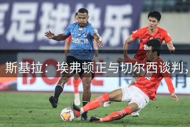 斯基拉：埃弗顿正与切尔西谈判，他们想要签下德拉普