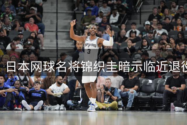 日本网球名将锦织圭暗示临近退役 或放弃澳网专注奥运备战