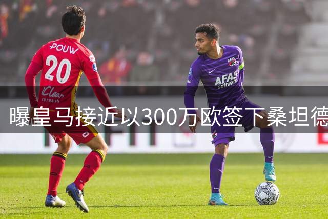 曝皇马接近以300万欧签下桑坦德新星中卫