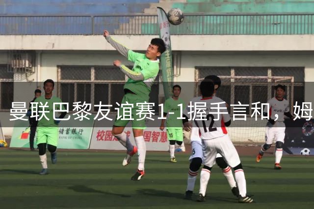 曼联巴黎友谊赛1-1握手言和，姆巴耶姆伯莫双双建功