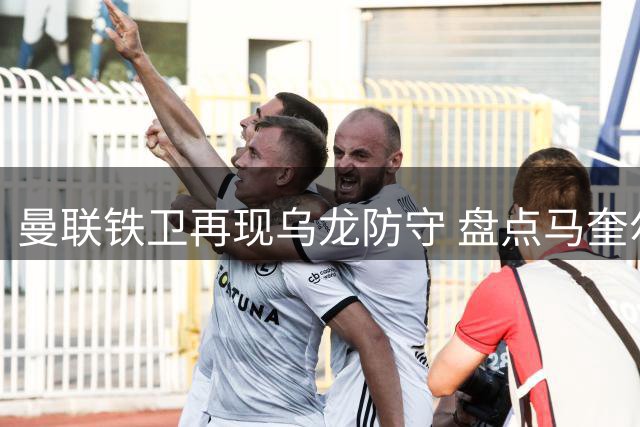 曼联铁卫再现乌龙防守 盘点马奎尔那些年坑过的队友