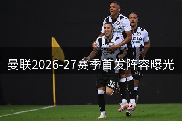 曼联2026-27赛季首发阵容曝光