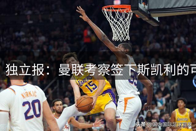 独立报：曼联考察签下斯凯利的可能性，同时积极推进霍尔交易