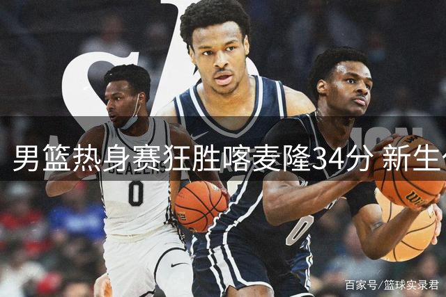 男篮热身赛狂胜喀麦隆34分 新生代球员集体爆发引关注