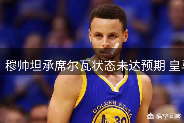 穆帅坦承席尔瓦状态未达预期 皇马季前赛暴露体能隐患