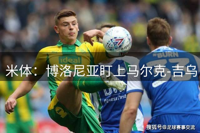 米体：博洛尼亚盯上马尔克-吉乌，锋线重组继续