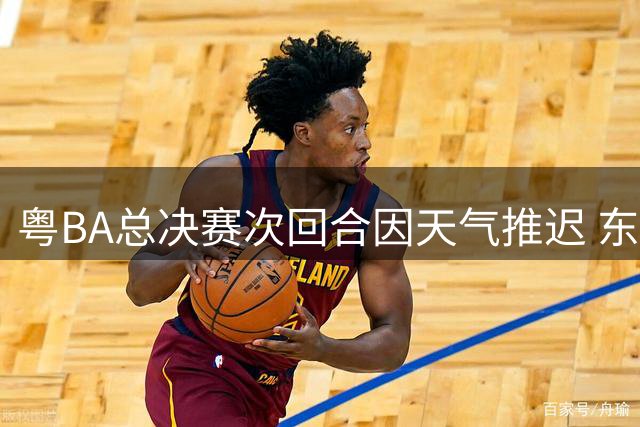 粤BA总决赛次回合因天气推迟 东莞队手握赛点蓄势待发