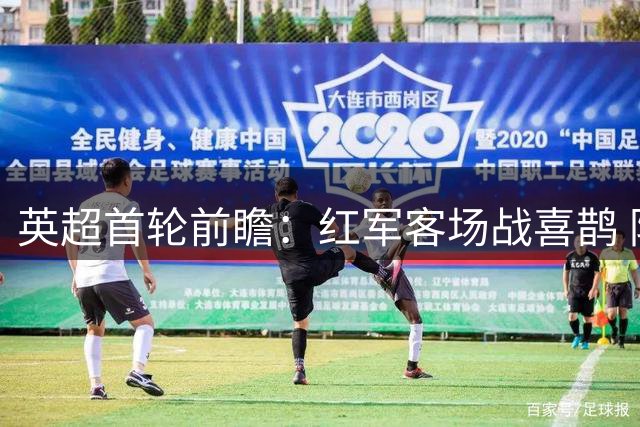 英超首轮前瞻：红军客场战喜鹊 防线考验成胜负关键