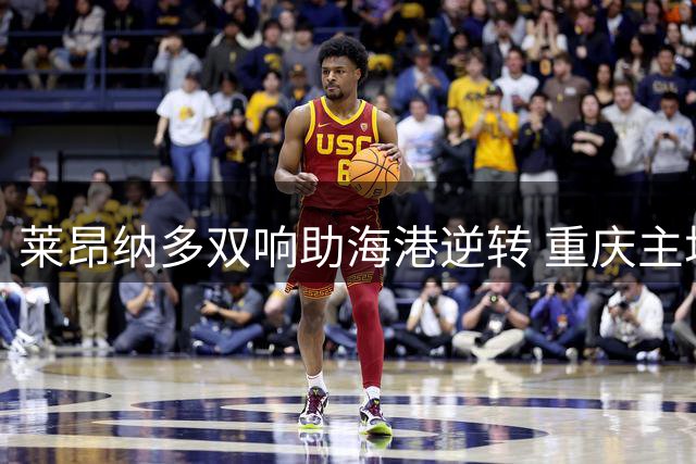 莱昂纳多双响助海港逆转 重庆主场3-2惜败
