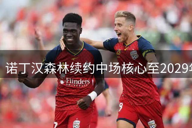 诺丁汉森林续约中场核心至2029年，桑加雷长留锁定未来