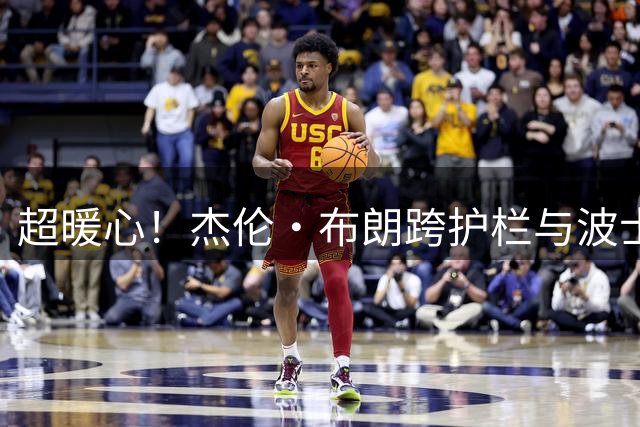 超暖心！杰伦·布朗跨护栏与波士顿球迷亲密互动