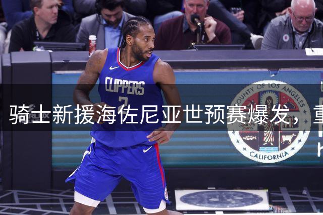 骑士新援海佐尼亚世预赛爆发，重返NBA指日可待