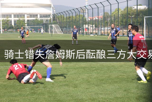骑士错失詹姆斯后酝酿三方大交易：杜兰特+范弗利特，哈登1.12亿返火箭
